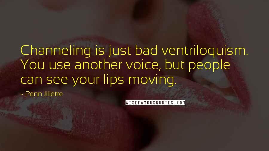 Penn Jillette Quotes: Channeling is just bad ventriloquism. You use another voice, but people can see your lips moving.