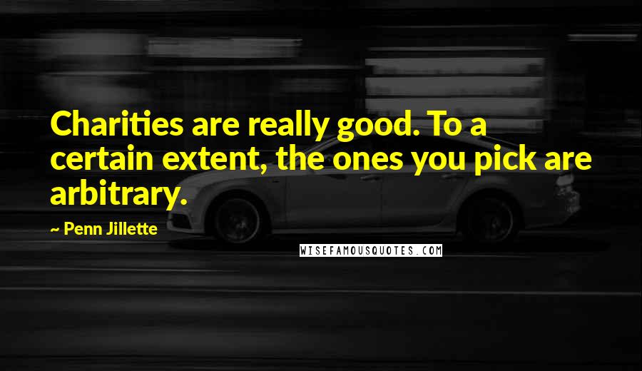 Penn Jillette Quotes: Charities are really good. To a certain extent, the ones you pick are arbitrary.