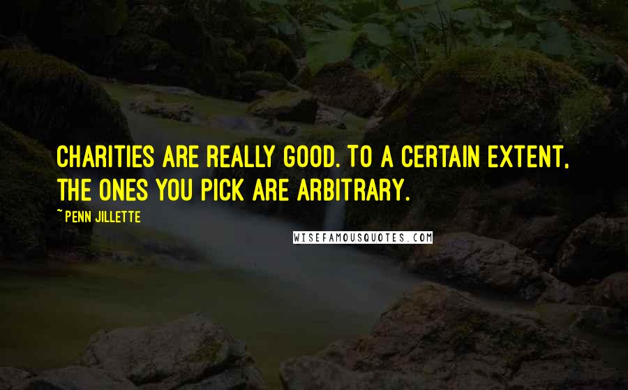 Penn Jillette Quotes: Charities are really good. To a certain extent, the ones you pick are arbitrary.