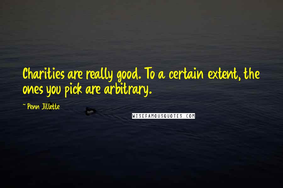 Penn Jillette Quotes: Charities are really good. To a certain extent, the ones you pick are arbitrary.