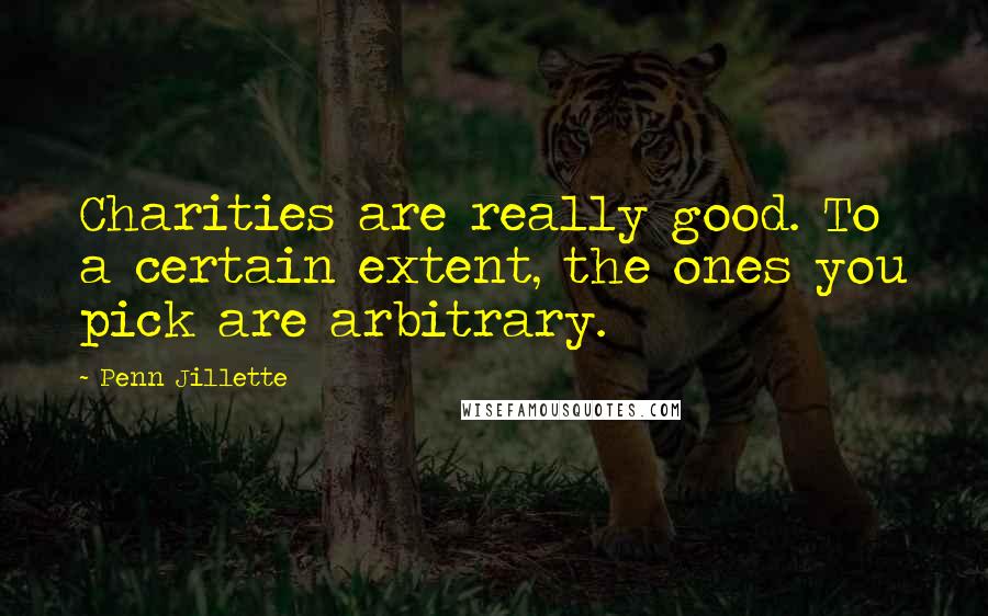 Penn Jillette Quotes: Charities are really good. To a certain extent, the ones you pick are arbitrary.