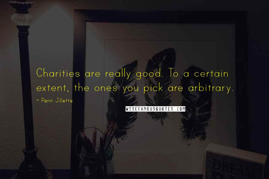 Penn Jillette Quotes: Charities are really good. To a certain extent, the ones you pick are arbitrary.