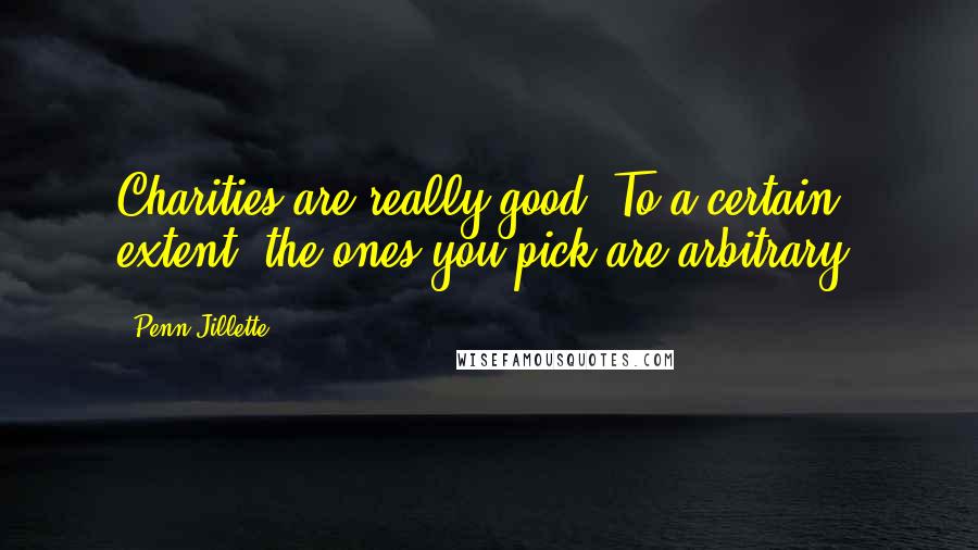 Penn Jillette Quotes: Charities are really good. To a certain extent, the ones you pick are arbitrary.