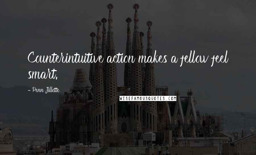 Penn Jillette Quotes: Counterintuitive action makes a fellow feel smart.