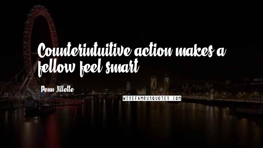 Penn Jillette Quotes: Counterintuitive action makes a fellow feel smart.