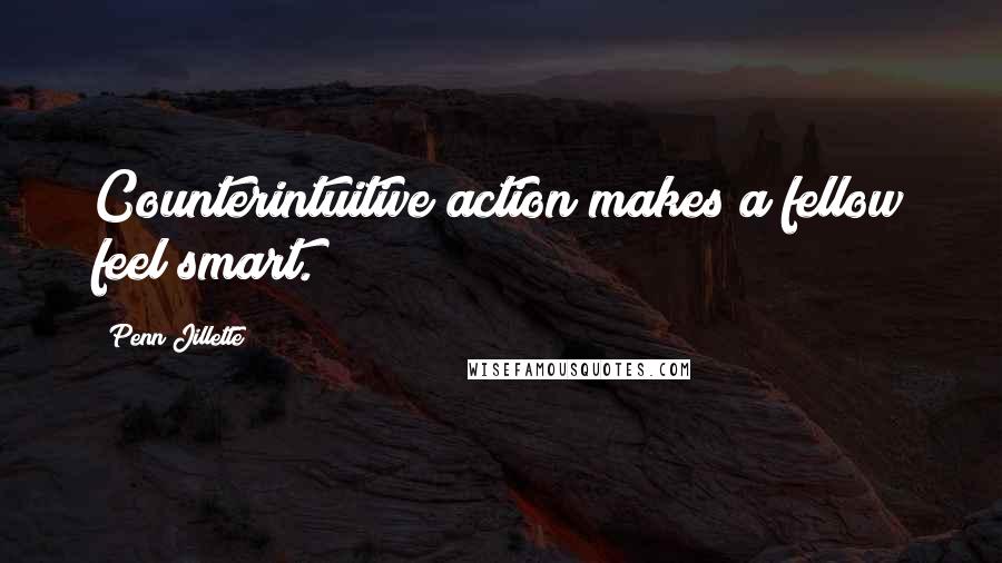 Penn Jillette Quotes: Counterintuitive action makes a fellow feel smart.