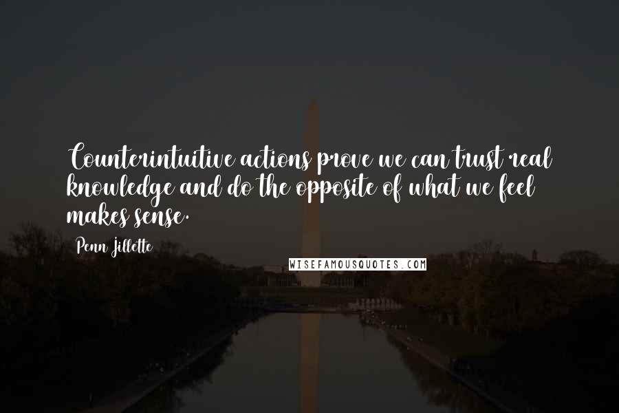 Penn Jillette Quotes: Counterintuitive actions prove we can trust real knowledge and do the opposite of what we feel makes sense.