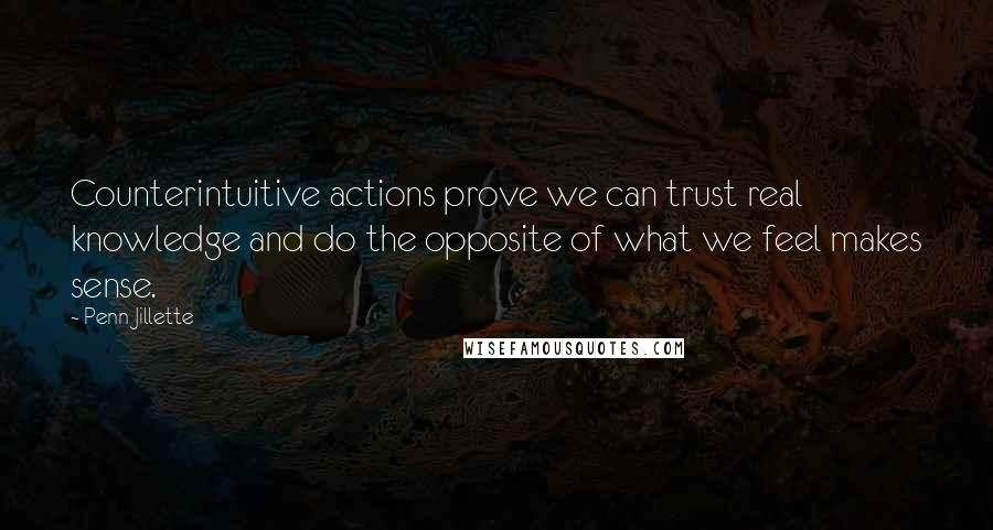 Penn Jillette Quotes: Counterintuitive actions prove we can trust real knowledge and do the opposite of what we feel makes sense.