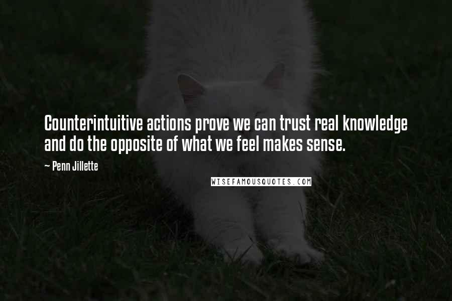 Penn Jillette Quotes: Counterintuitive actions prove we can trust real knowledge and do the opposite of what we feel makes sense.