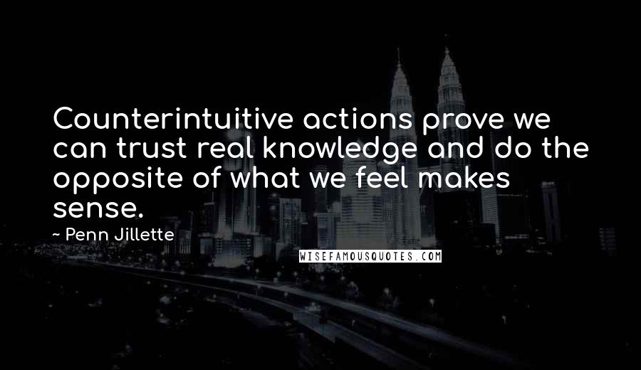 Penn Jillette Quotes: Counterintuitive actions prove we can trust real knowledge and do the opposite of what we feel makes sense.