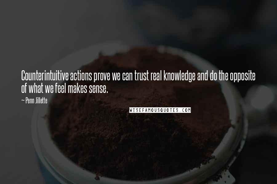 Penn Jillette Quotes: Counterintuitive actions prove we can trust real knowledge and do the opposite of what we feel makes sense.