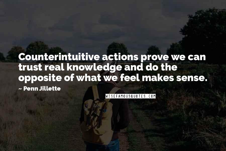 Penn Jillette Quotes: Counterintuitive actions prove we can trust real knowledge and do the opposite of what we feel makes sense.