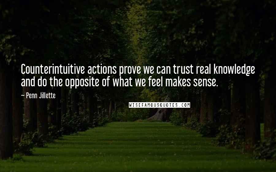 Penn Jillette Quotes: Counterintuitive actions prove we can trust real knowledge and do the opposite of what we feel makes sense.