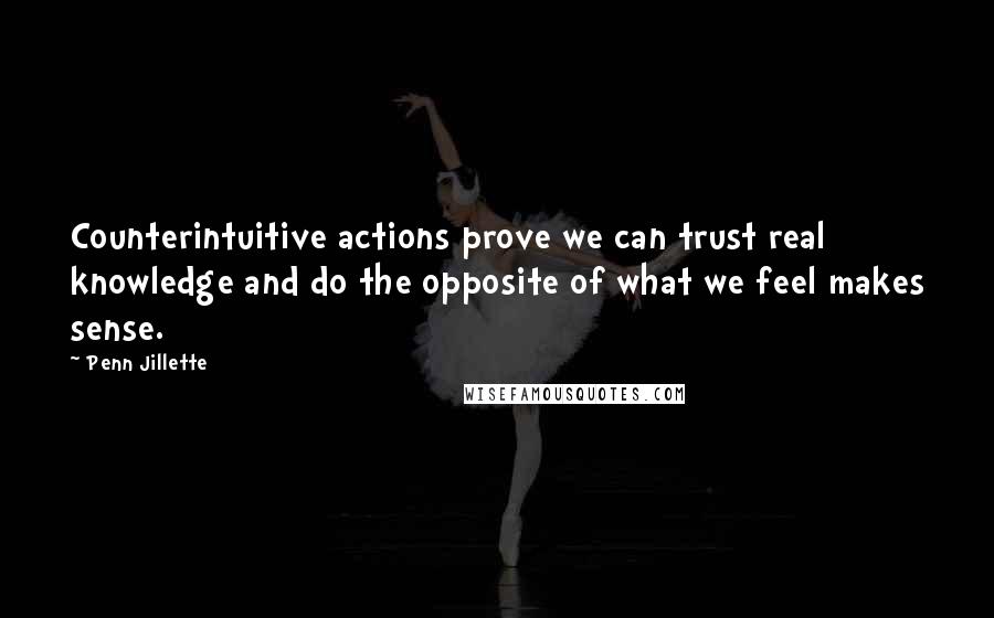 Penn Jillette Quotes: Counterintuitive actions prove we can trust real knowledge and do the opposite of what we feel makes sense.