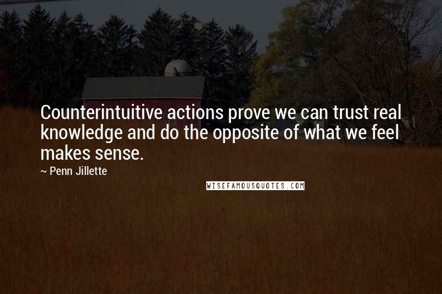 Penn Jillette Quotes: Counterintuitive actions prove we can trust real knowledge and do the opposite of what we feel makes sense.
