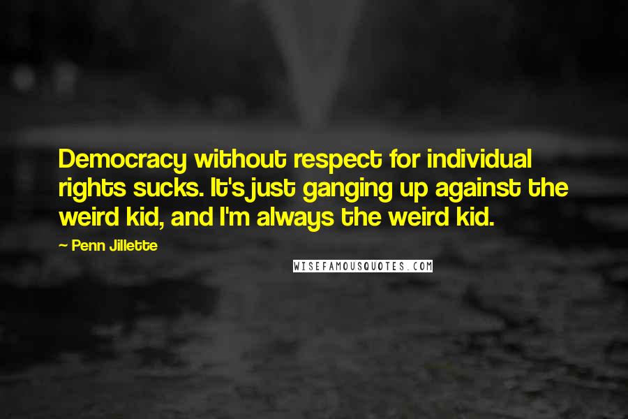 Penn Jillette Quotes: Democracy without respect for individual rights sucks. It's just ganging up against the weird kid, and I'm always the weird kid.