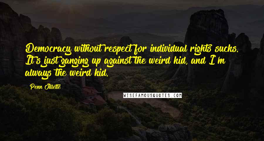 Penn Jillette Quotes: Democracy without respect for individual rights sucks. It's just ganging up against the weird kid, and I'm always the weird kid.