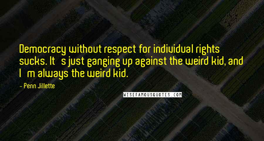 Penn Jillette Quotes: Democracy without respect for individual rights sucks. It's just ganging up against the weird kid, and I'm always the weird kid.