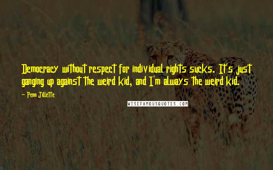 Penn Jillette Quotes: Democracy without respect for individual rights sucks. It's just ganging up against the weird kid, and I'm always the weird kid.