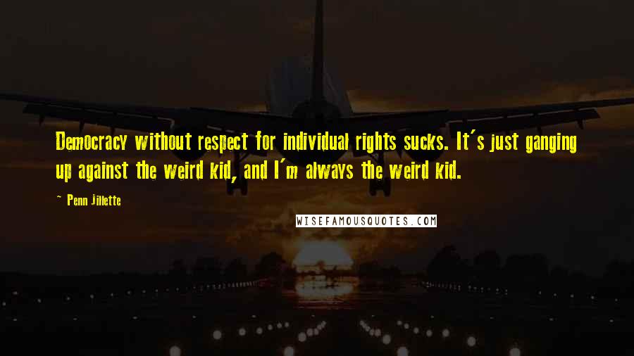 Penn Jillette Quotes: Democracy without respect for individual rights sucks. It's just ganging up against the weird kid, and I'm always the weird kid.