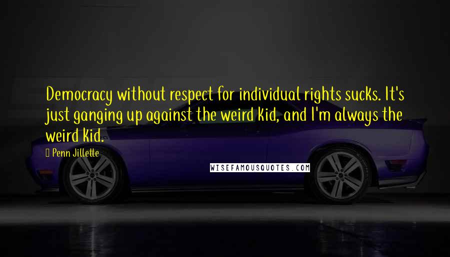 Penn Jillette Quotes: Democracy without respect for individual rights sucks. It's just ganging up against the weird kid, and I'm always the weird kid.