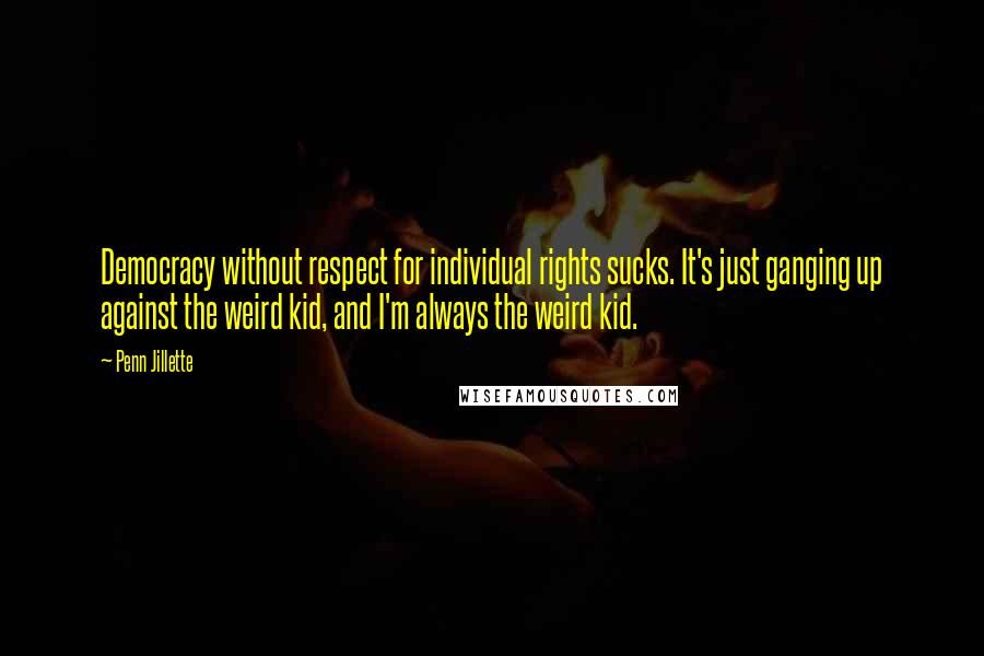 Penn Jillette Quotes: Democracy without respect for individual rights sucks. It's just ganging up against the weird kid, and I'm always the weird kid.
