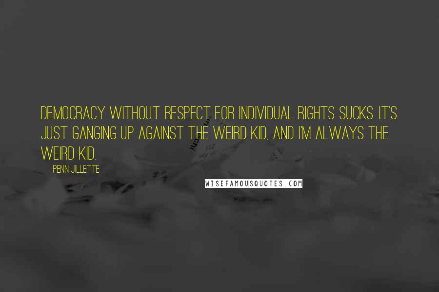 Penn Jillette Quotes: Democracy without respect for individual rights sucks. It's just ganging up against the weird kid, and I'm always the weird kid.