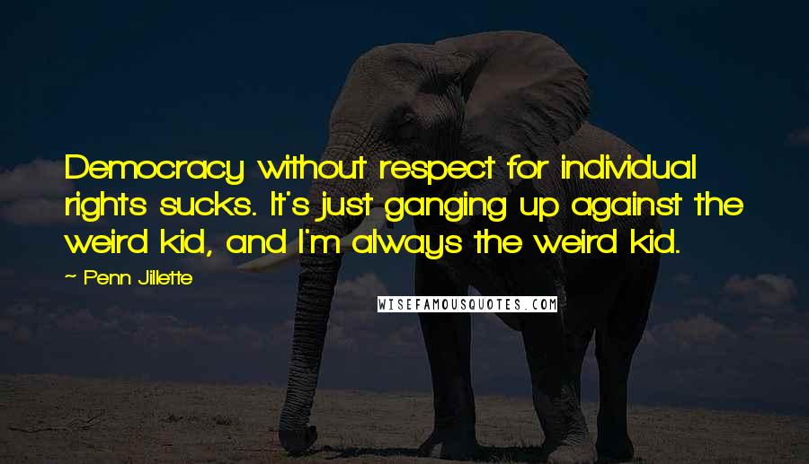 Penn Jillette Quotes: Democracy without respect for individual rights sucks. It's just ganging up against the weird kid, and I'm always the weird kid.