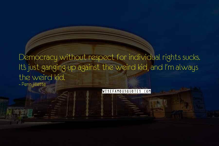 Penn Jillette Quotes: Democracy without respect for individual rights sucks. It's just ganging up against the weird kid, and I'm always the weird kid.