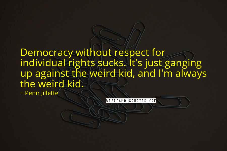 Penn Jillette Quotes: Democracy without respect for individual rights sucks. It's just ganging up against the weird kid, and I'm always the weird kid.