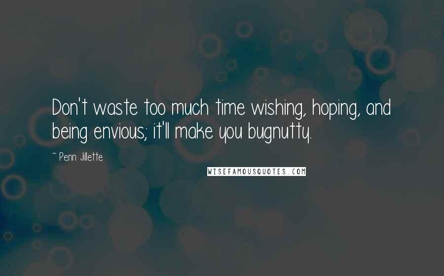 Penn Jillette Quotes: Don't waste too much time wishing, hoping, and being envious; it'll make you bugnutty.