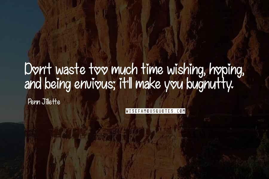 Penn Jillette Quotes: Don't waste too much time wishing, hoping, and being envious; it'll make you bugnutty.