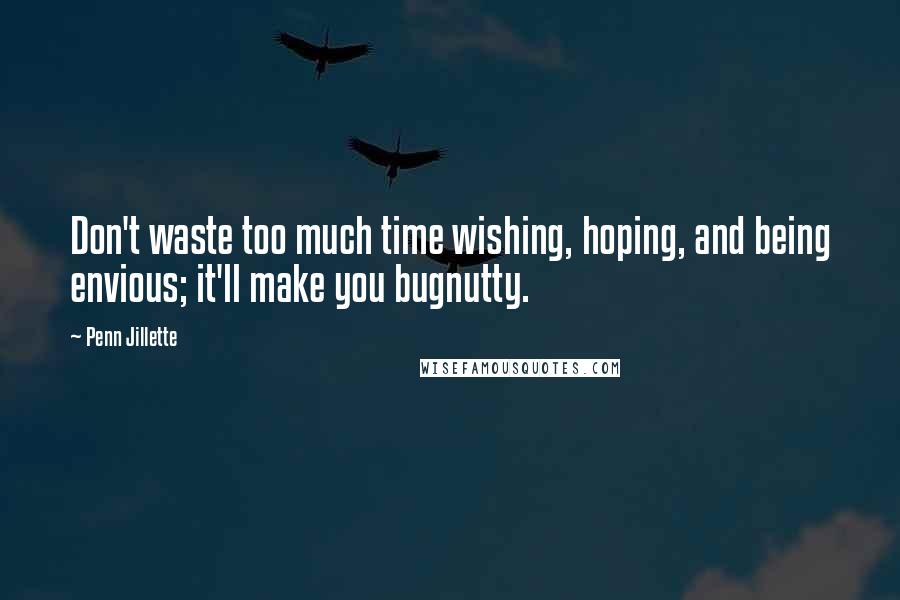 Penn Jillette Quotes: Don't waste too much time wishing, hoping, and being envious; it'll make you bugnutty.