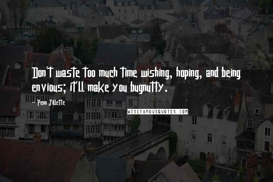 Penn Jillette Quotes: Don't waste too much time wishing, hoping, and being envious; it'll make you bugnutty.