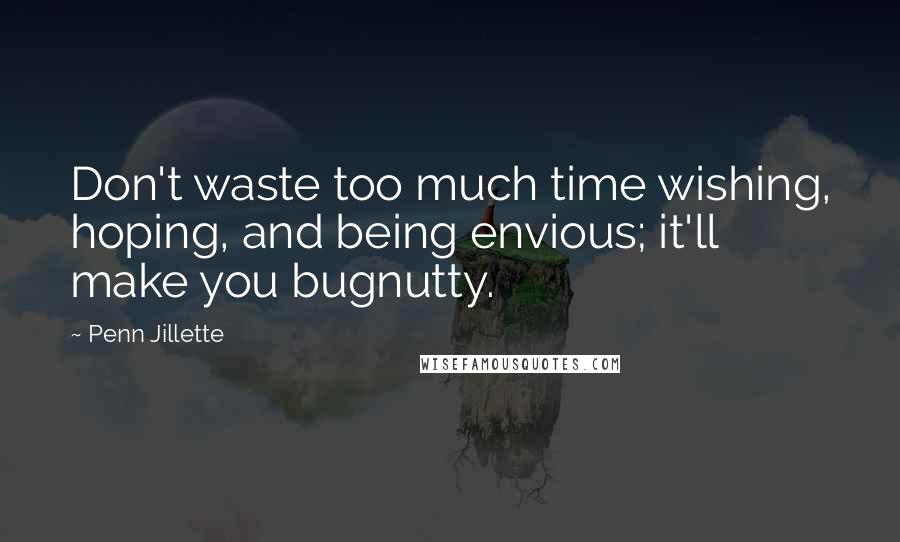 Penn Jillette Quotes: Don't waste too much time wishing, hoping, and being envious; it'll make you bugnutty.