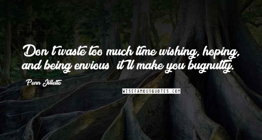 Penn Jillette Quotes: Don't waste too much time wishing, hoping, and being envious; it'll make you bugnutty.