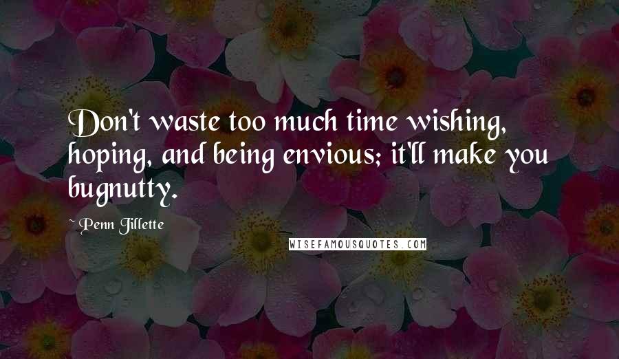 Penn Jillette Quotes: Don't waste too much time wishing, hoping, and being envious; it'll make you bugnutty.