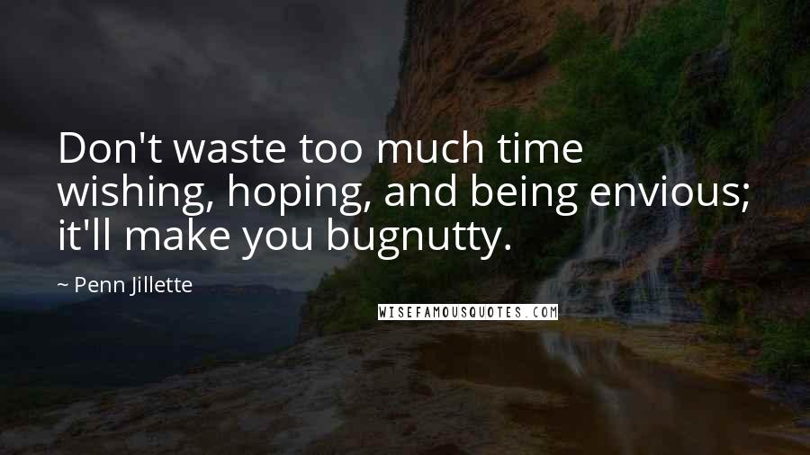 Penn Jillette Quotes: Don't waste too much time wishing, hoping, and being envious; it'll make you bugnutty.