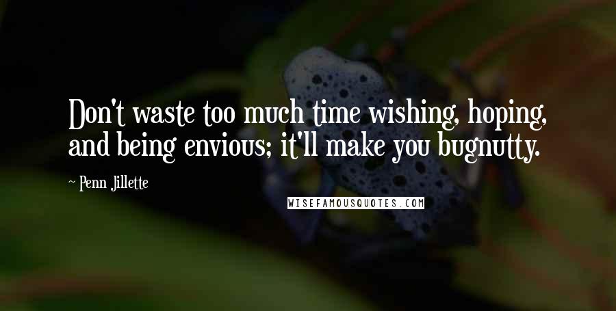 Penn Jillette Quotes: Don't waste too much time wishing, hoping, and being envious; it'll make you bugnutty.