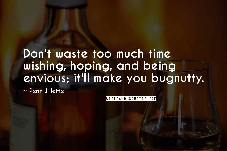 Penn Jillette Quotes: Don't waste too much time wishing, hoping, and being envious; it'll make you bugnutty.