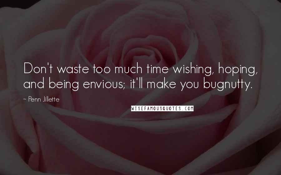 Penn Jillette Quotes: Don't waste too much time wishing, hoping, and being envious; it'll make you bugnutty.