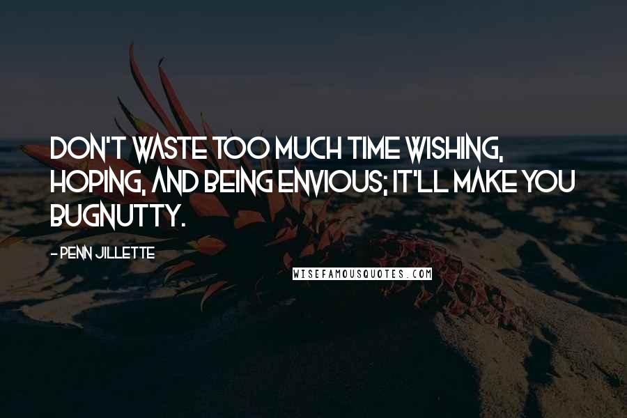 Penn Jillette Quotes: Don't waste too much time wishing, hoping, and being envious; it'll make you bugnutty.