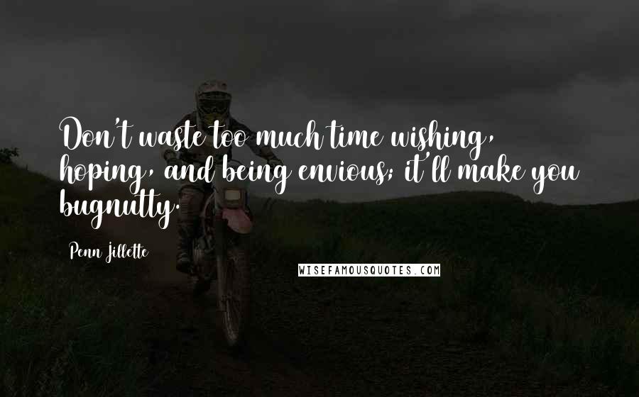 Penn Jillette Quotes: Don't waste too much time wishing, hoping, and being envious; it'll make you bugnutty.