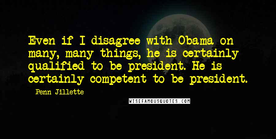 Penn Jillette Quotes: Even if I disagree with Obama on many, many things, he is certainly qualified to be president. He is certainly competent to be president.
