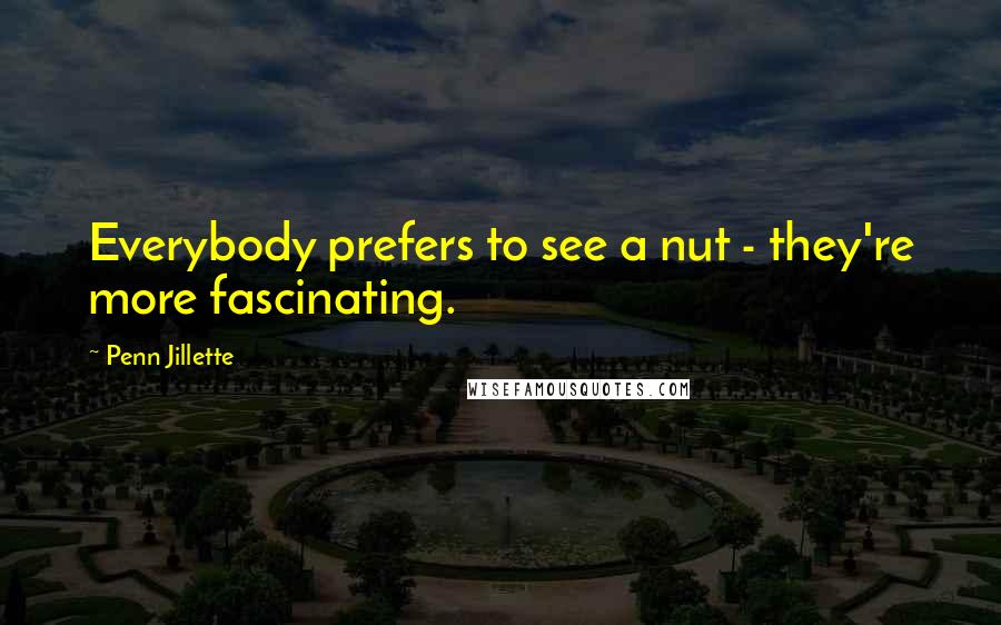 Penn Jillette Quotes: Everybody prefers to see a nut - they're more fascinating.