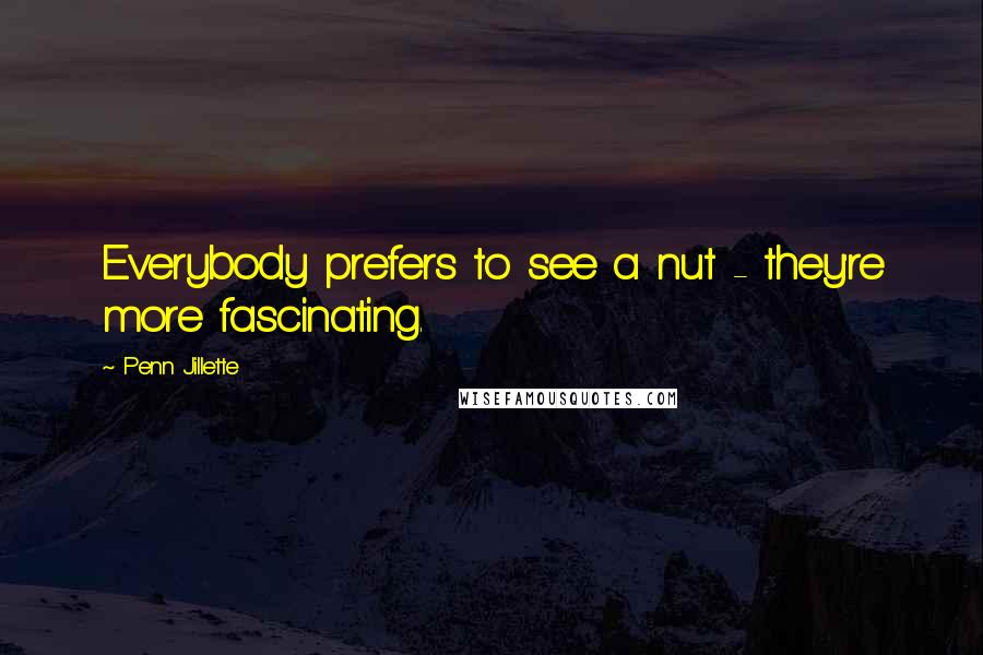 Penn Jillette Quotes: Everybody prefers to see a nut - they're more fascinating.