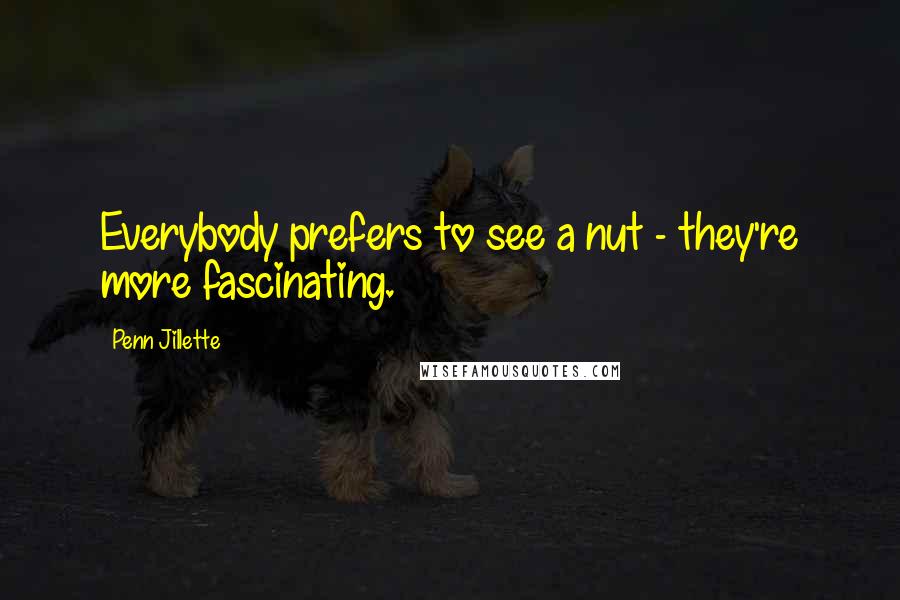 Penn Jillette Quotes: Everybody prefers to see a nut - they're more fascinating.