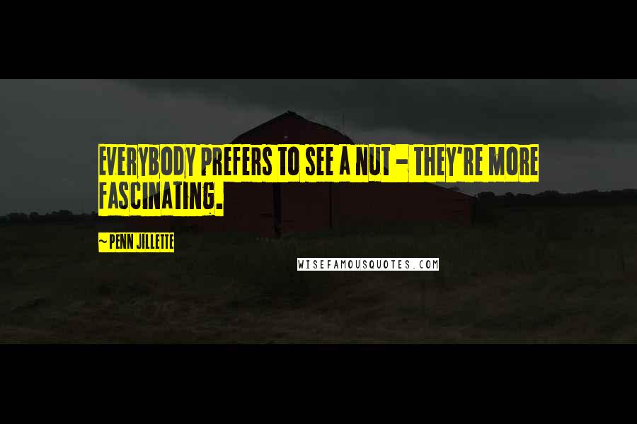 Penn Jillette Quotes: Everybody prefers to see a nut - they're more fascinating.