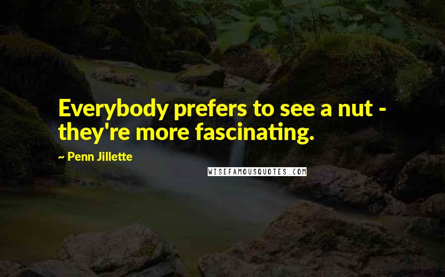 Penn Jillette Quotes: Everybody prefers to see a nut - they're more fascinating.