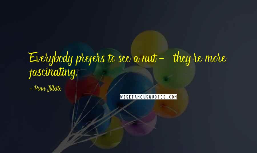 Penn Jillette Quotes: Everybody prefers to see a nut - they're more fascinating.